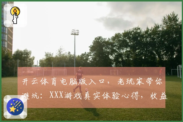 开云体育电脑版入口，老玩家带你避坑：XXX游戏真实体验心得，收益收益分析！