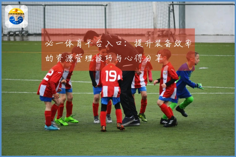 必一体育平台入口：提升装备效率的资源管理技巧与心得分享