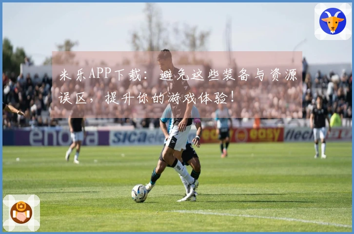 米乐APP下载：避免这些装备与资源误区，提升你的游戏体验！