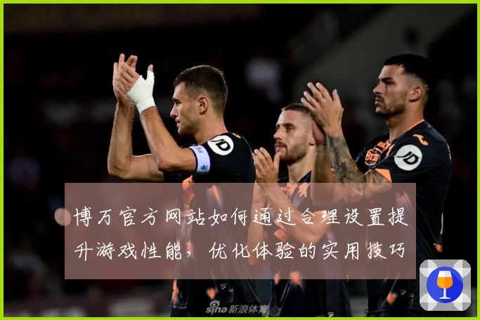 博万官方网站如何通过合理设置提升游戏性能，优化体验的实用技巧分享