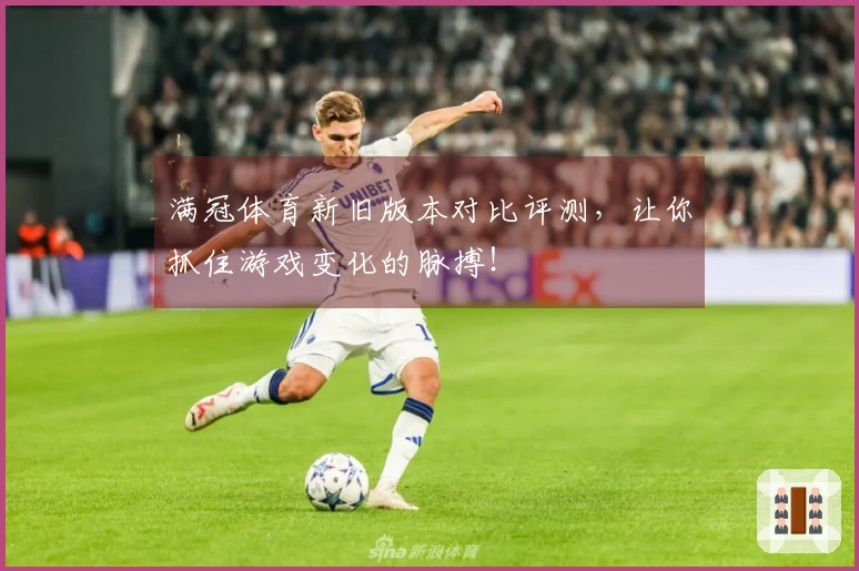 满冠体育新旧版本对比评测，让你抓住游戏变化的脉搏！