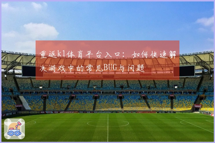 重返k1体育平台入口：如何快速解决游戏中的常见BUG与问题