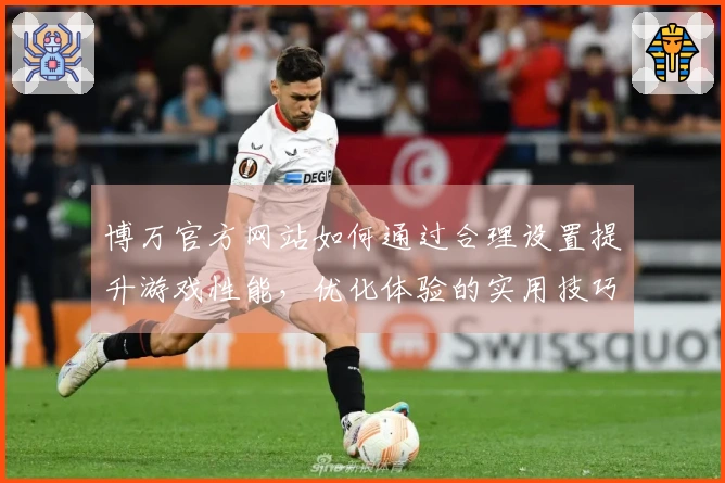 博万官方网站如何通过合理设置提升游戏性能，优化体验的实用技巧分享