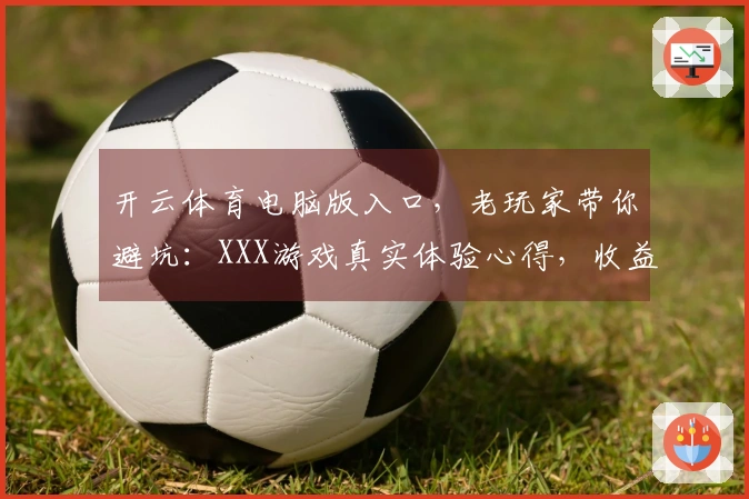 开云体育电脑版入口，老玩家带你避坑：XXX游戏真实体验心得，收益收益分析！