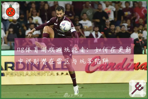 ng体育游戏避坑指南：如何在更新中识别潜在雷区与坑爹陷阱