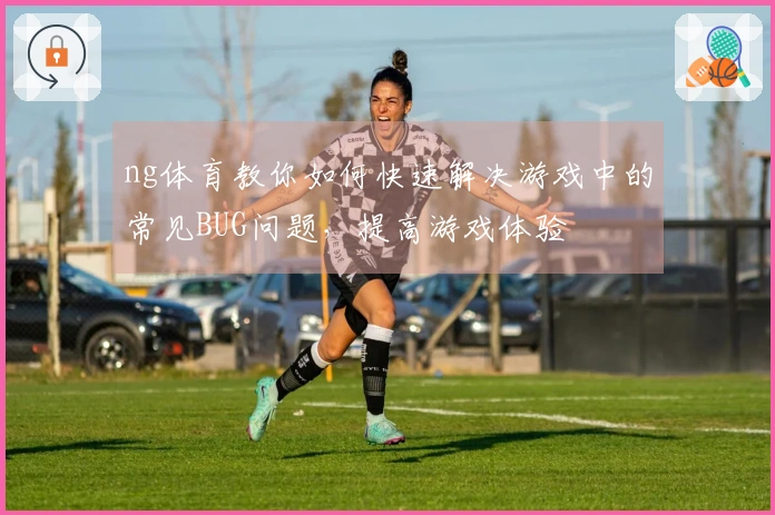 ng体育教你如何快速解决游戏中的常见BUG问题，提高游戏体验